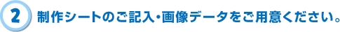 2.制作シートのご記入・画像データをご用意ください。