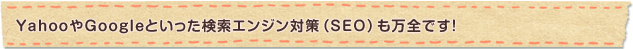 YahooやGoogleといった検索エンジン対策(SEO)も万全です!